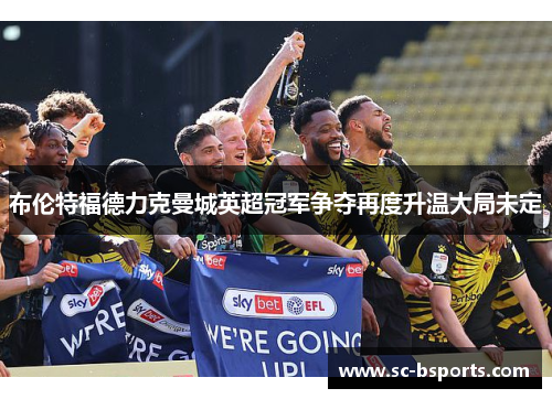 布伦特福德力克曼城英超冠军争夺再度升温大局未定