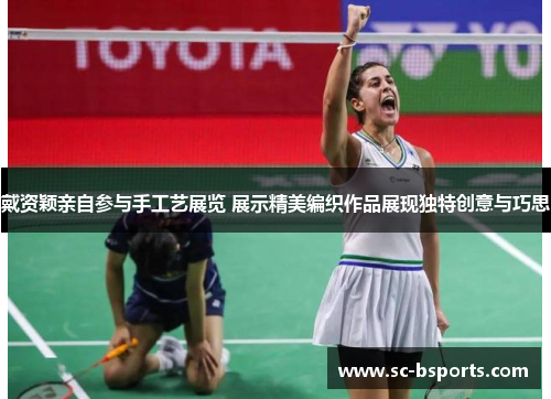 戴资颖亲自参与手工艺展览 展示精美编织作品展现独特创意与巧思