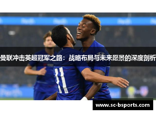 曼联冲击英超冠军之路：战略布局与未来愿景的深度剖析