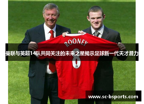 曼联与英超14队共同关注的未来之星揭示足球新一代天才潜力