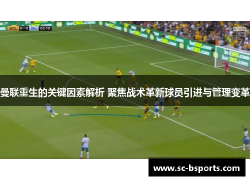 曼联重生的关键因素解析 聚焦战术革新球员引进与管理变革