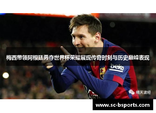 梅西带领阿根廷勇夺世界杯荣耀展现传奇时刻与历史巅峰表现 梅西带领阿根廷勇夺世界杯荣耀展现传奇时刻与历史巅峰表现