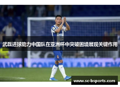 武磊进球助力中国队在亚洲杯中突破困境展现关键作用