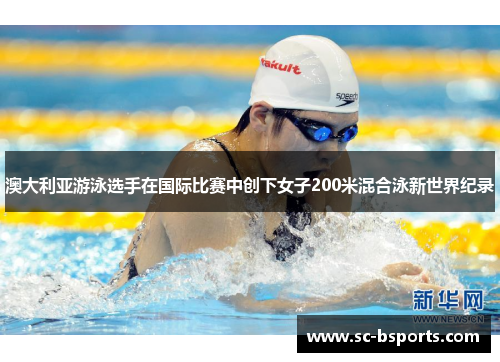 澳大利亚游泳选手在国际比赛中创下女子200米混合泳新世界纪录 澳大利亚游泳选手在国际比赛中创下女子200米混合泳新世界纪录