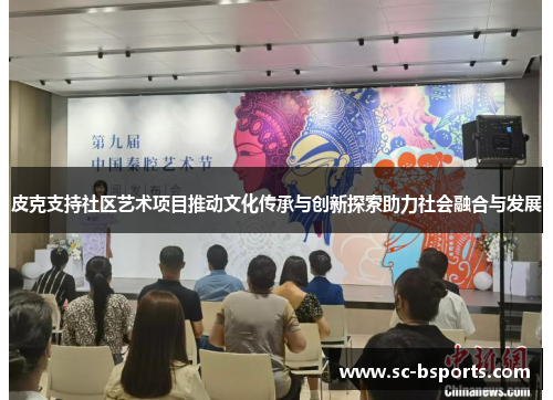 皮克支持社区艺术项目推动文化传承与创新探索助力社会融合与发展 皮克支持社区艺术项目推动文化传承与创新探索助力社会融合与发展