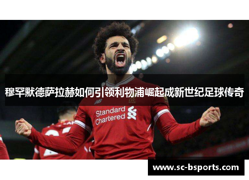 穆罕默德萨拉赫如何引领利物浦崛起成新世纪足球传奇 穆罕默德萨拉赫如何引领利物浦崛起成新世纪足球传奇