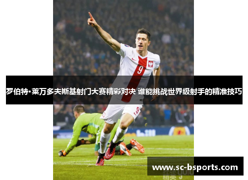 罗伯特·莱万多夫斯基射门大赛精彩对决 谁能挑战世界级射手的精准技巧 罗伯特·莱万多夫斯基射门大赛精彩对决 谁能挑战世界级射手的精准技巧