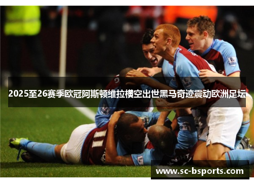 2025至26赛季欧冠阿斯顿维拉横空出世黑马奇迹震动欧洲足坛 2025至26赛季欧冠阿斯顿维拉横空出世黑马奇迹震动欧洲足坛