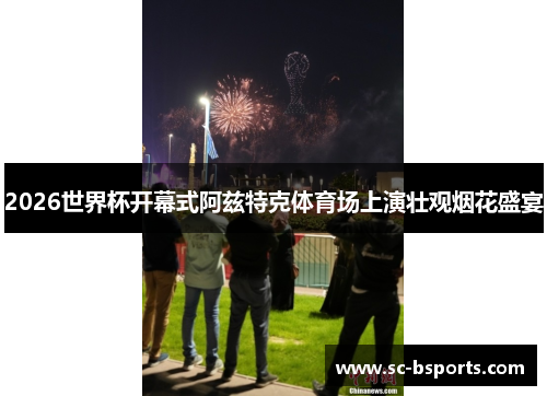 2026世界杯开幕式阿兹特克体育场上演壮观烟花盛宴