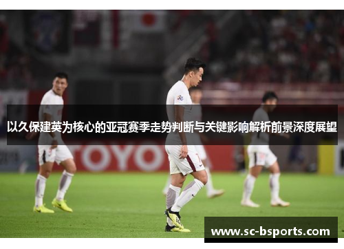 以久保建英为核心的亚冠赛季走势判断与关键影响解析前景深度展望 以久保建英为核心的亚冠赛季走势判断与关键影响解析前景深度展望