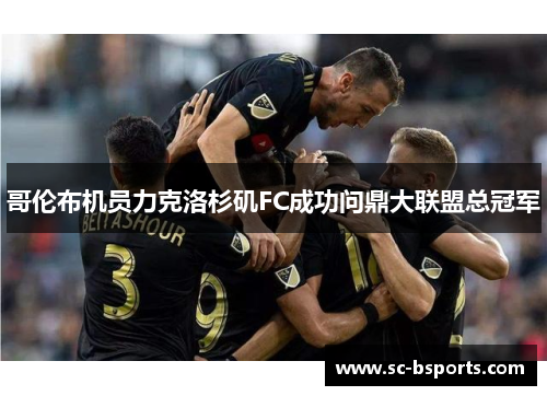 哥伦布机员力克洛杉矶FC成功问鼎大联盟总冠军 哥伦布机员力克洛杉矶FC成功问鼎大联盟总冠军