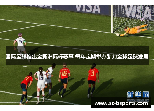 国际足联推出全新洲际杯赛事 每年定期举办助力全球足球发展 国际足联推出全新洲际杯赛事 每年定期举办助力全球足球发展