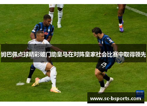 姆巴佩点球精彩破门助皇马在对阵皇家社会比赛中取得领先 姆巴佩点球精彩破门助皇马在对阵皇家社会比赛中取得领先