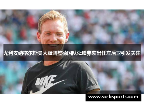 尤利安纳格尔斯曼大胆调整德国队让哈弗茨出任左后卫引发关注 尤利安纳格尔斯曼大胆调整德国队让哈弗茨出任左后卫引发关注