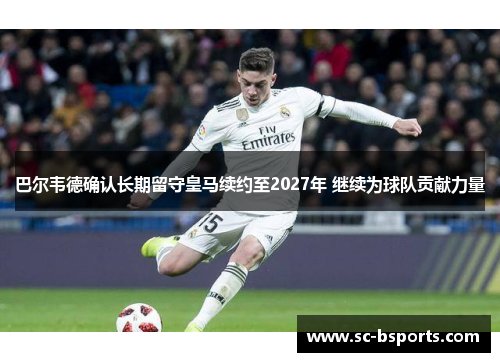 巴尔韦德确认长期留守皇马续约至2027年 继续为球队贡献力量 巴尔韦德确认长期留守皇马续约至2027年 继续为球队贡献力量