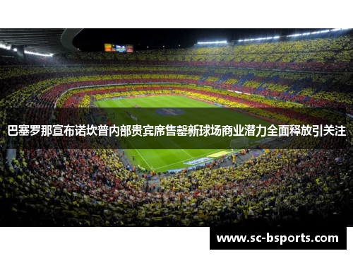 巴塞罗那宣布诺坎普内部贵宾席售罄新球场商业潜力全面释放引关注 巴塞罗那宣布诺坎普内部贵宾席售罄新球场商业潜力全面释放引关注