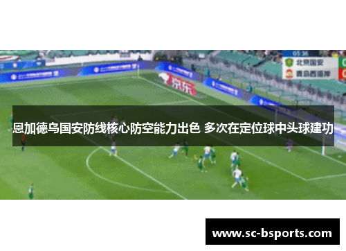 恩加德乌国安防线核心防空能力出色 多次在定位球中头球建功 恩加德乌国安防线核心防空能力出色 多次在定位球中头球建功