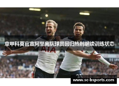 意甲科莫官宣阿里离队球员回归热刺继续训练状态 意甲科莫官宣阿里离队球员回归热刺继续训练状态