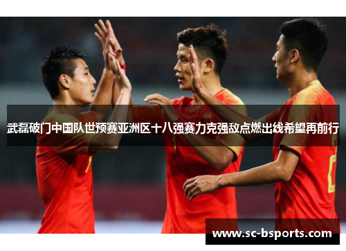 武磊破门中国队世预赛亚洲区十八强赛力克强敌点燃出线希望再前行 武磊破门中国队世预赛亚洲区十八强赛力克强敌点燃出线希望再前行