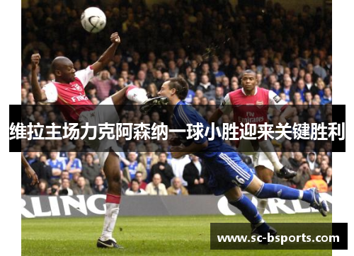 维拉主场力克阿森纳一球小胜迎来关键胜利