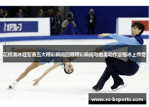 花样滑冰冠军赛五大精彩瞬间回顾精彩瞬间与绝美动作定格冰上传奇 花样滑冰冠军赛五大精彩瞬间回顾精彩瞬间与绝美动作定格冰上传奇