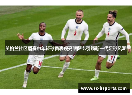 英格兰社区盾赛中年轻球员表现亮眼萨卡引领新一代足球风潮
