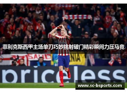 菲利克斯西甲主场单刀巧妙挑射破门精彩瞬间力压马竞