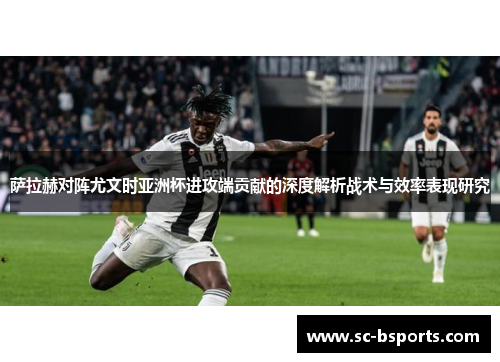 萨拉赫对阵尤文时亚洲杯进攻端贡献的深度解析战术与效率表现研究