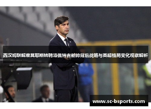 西汉姆联解雇莫耶斯转聘洛佩特吉新帅背后战略与英超格局变化观察解析