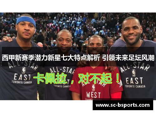 西甲新赛季潜力新星七大特点解析 引领未来足坛风潮