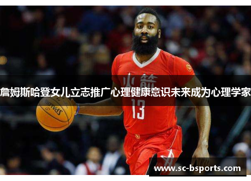 詹姆斯哈登女儿立志推广心理健康意识未来成为心理学家