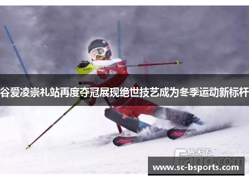 谷爱凌崇礼站再度夺冠展现绝世技艺成为冬季运动新标杆