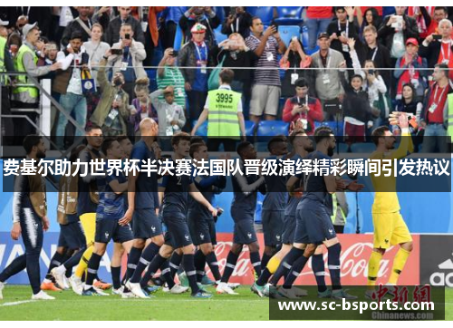 费基尔助力世界杯半决赛法国队晋级演绎精彩瞬间引发热议