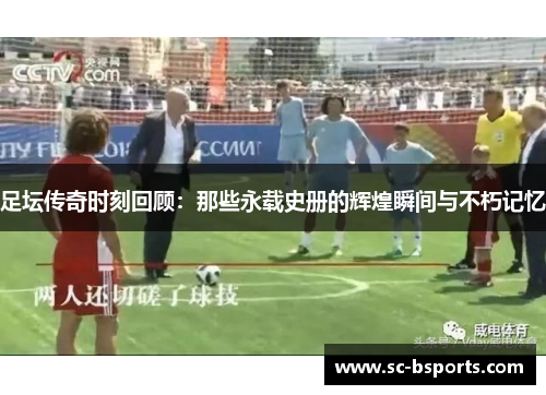 足坛传奇时刻回顾:那些永载史册的辉煌瞬间与不朽记忆 足坛传奇时刻回顾:那些永载史册的辉煌瞬间与不朽记忆