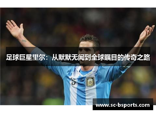 足球巨星里尔:从默默无闻到全球瞩目的传奇之路 足球巨星里尔:从默默无闻到全球瞩目的传奇之路