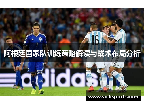 阿根廷国家队训练策略解读与战术布局分析