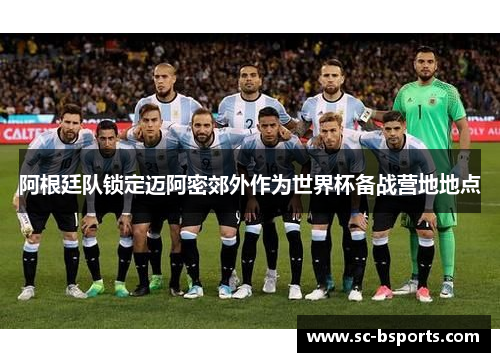 阿根廷队锁定迈阿密郊外作为世界杯备战营地地点 阿根廷队锁定迈阿密郊外作为世界杯备战营地地点