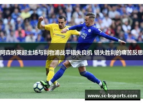 阿森纳英超主场与利物浦战平错失良机 错失胜利的痛苦反思