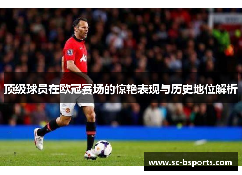 顶级球员在欧冠赛场的惊艳表现与历史地位解析 顶级球员在欧冠赛场的惊艳表现与历史地位解析