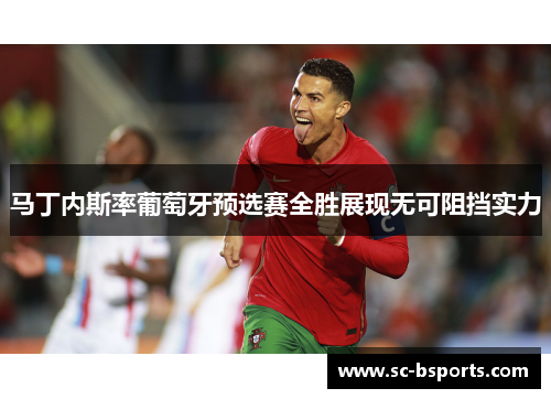 马丁内斯率葡萄牙预选赛全胜展现无可阻挡实力 马丁内斯率葡萄牙预选赛全胜展现无可阻挡实力
