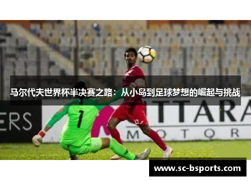 马尔代夫世界杯半决赛之路：从小岛到足球梦想的崛起与挑战