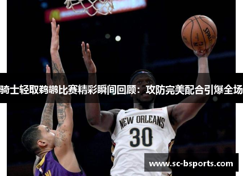 骑士轻取鹈鹕比赛精彩瞬间回顾:攻防完美配合引爆全场 骑士轻取鹈鹕比赛精彩瞬间回顾:攻防完美配合引爆全场