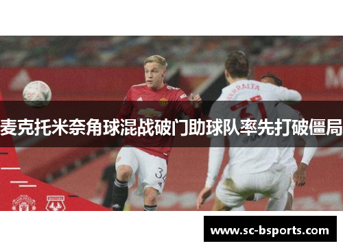 麦克托米奈角球混战破门助球队率先打破僵局 麦克托米奈角球混战破门助球队率先打破僵局