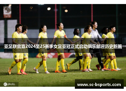 亚足联官宣2024至25赛季女足亚冠正式启动俱乐部迎历史新篇 亚足联官宣2024至25赛季女足亚冠正式启动俱乐部迎历史新篇