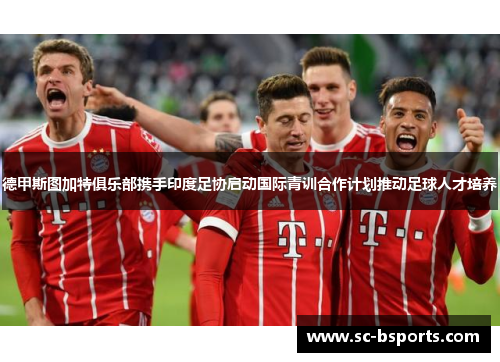 德甲斯图加特俱乐部携手印度足协启动国际青训合作计划推动足球人才培养 德甲斯图加特俱乐部携手印度足协启动国际青训合作计划推动足球人才培养