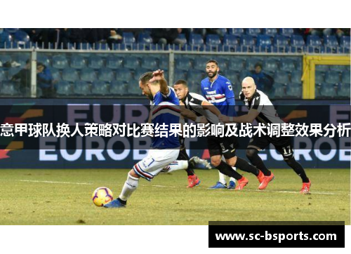 意甲球队换人策略对比赛结果的影响及战术调整效果分析 意甲球队换人策略对比赛结果的影响及战术调整效果分析