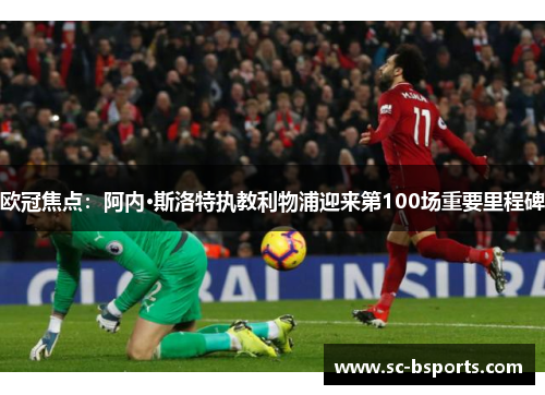 欧冠焦点:阿内·斯洛特执教利物浦迎来第100场重要里程碑 欧冠焦点:阿内·斯洛特执教利物浦迎来第100场重要里程碑