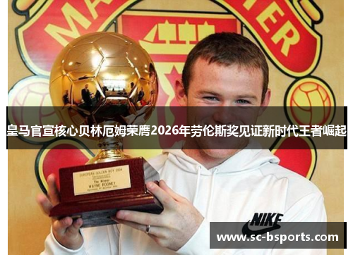 皇马官宣核心贝林厄姆荣膺2026年劳伦斯奖见证新时代王者崛起