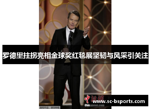 罗德里拄拐亮相金球奖红毯展坚韧与风采引关注 罗德里拄拐亮相金球奖红毯展坚韧与风采引关注