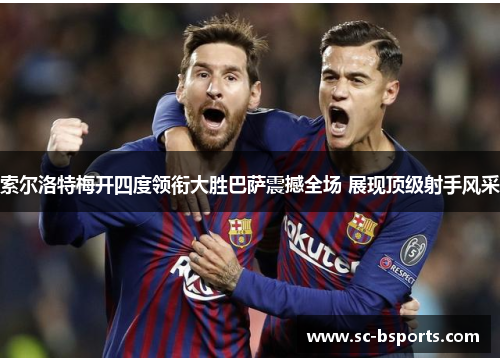 索尔洛特梅开四度领衔大胜巴萨震撼全场 展现顶级射手风采 索尔洛特梅开四度领衔大胜巴萨震撼全场 展现顶级射手风采